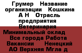 Грумер › Название организации ­ Кошкина А.Н › Отрасль предприятия ­ Ветеринария › Минимальный оклад ­ 1 - Все города Работа » Вакансии   . Ненецкий АО,Верхняя Мгла д.